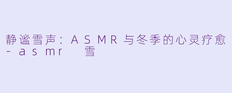 静谧雪声：ASMR与冬季的心灵疗愈-asmr 雪
