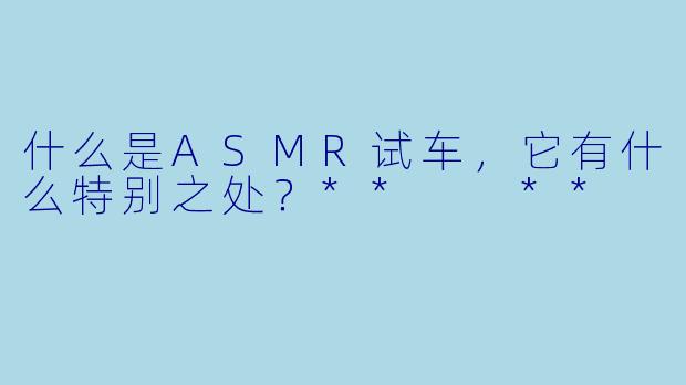 什么是ASMR试车,它有什么特别之处?** **