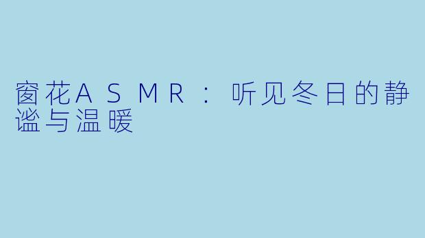 窗花ASMR：听见冬日的静谧与温暖