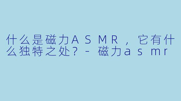 什么是磁力ASMR,它有什么独特之处?