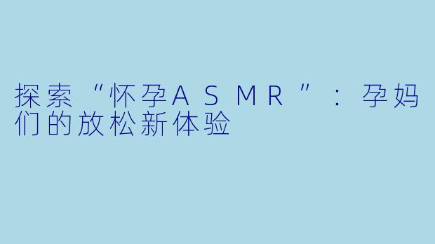 探索“怀孕ASMR”:孕妈们的放松新体验