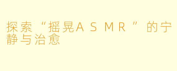 探索“摇晃ASMR”的宁静与治愈
