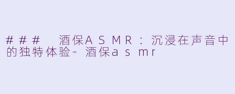 ### 酒保ASMR：沉浸在声音中的独特体验-酒保asmr