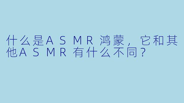 什么是ASMR鸿蒙,它和其他ASMR有什么不同?