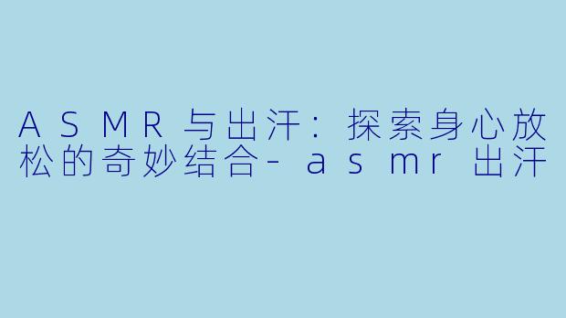 ASMR与出汗:探索身心放松的奇妙结合