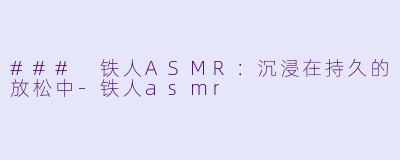 ### 铁人ASMR：沉浸在持久的放松中-铁人asmr