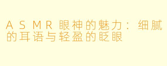 ASMR眼神的魅力：细腻的耳语与轻盈的眨眼