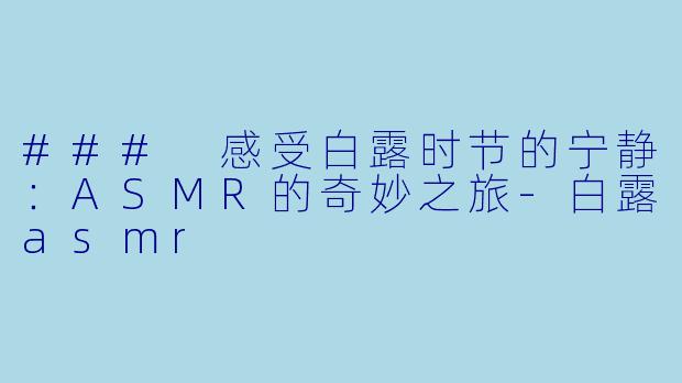 ### 感受白露时节的宁静：ASMR的奇妙之旅-白露asmr