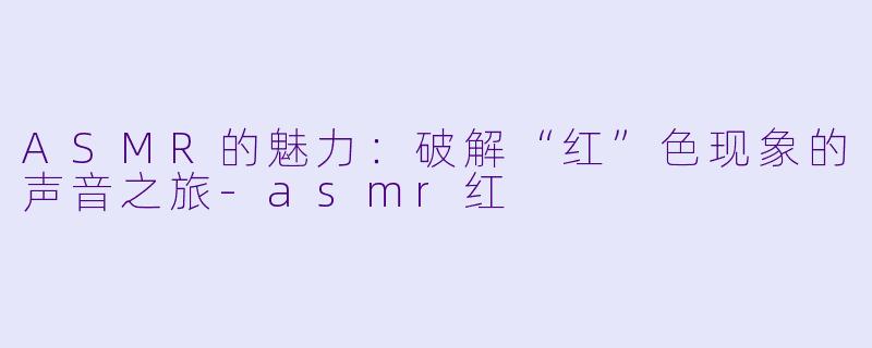 ASMR的魅力:破解“红”色现象的声音之旅