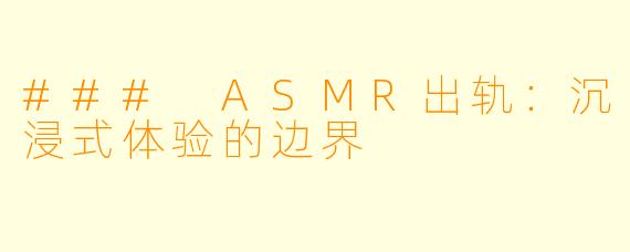 ### ASMR出轨：沉浸式体验的边界
