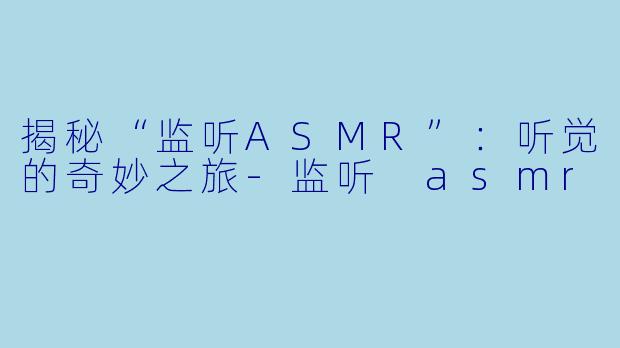 揭秘“监听ASMR”：听觉的奇妙之旅-监听 asmr