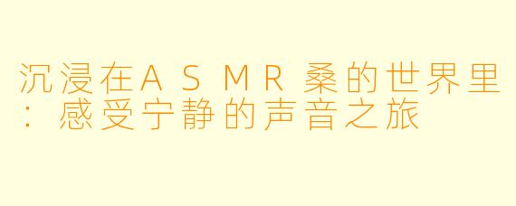 沉浸在ASMR桑的世界里:感受宁静的声音之旅