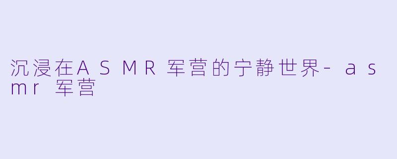 沉浸在ASMR军营的宁静世界-asmr军营