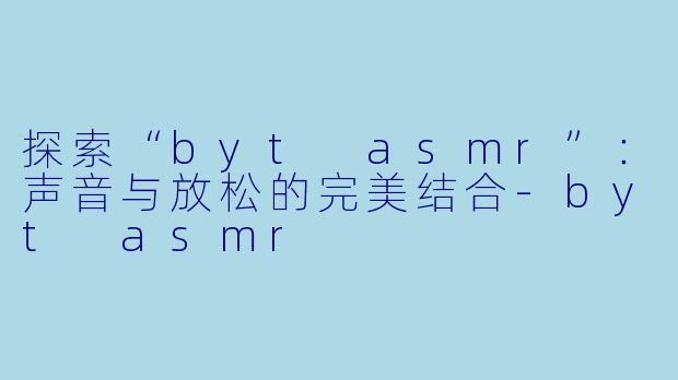 探索“byt asmr”:声音与放松的完美结合