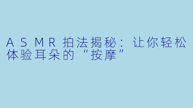 ASMR拍法揭秘：让你轻松体验耳朵的“按摩”