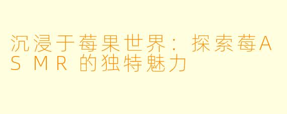 沉浸于莓果世界:探索莓ASMR的独特魅力