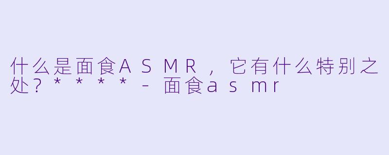 什么是面食ASMR,它有什么特别之处?****