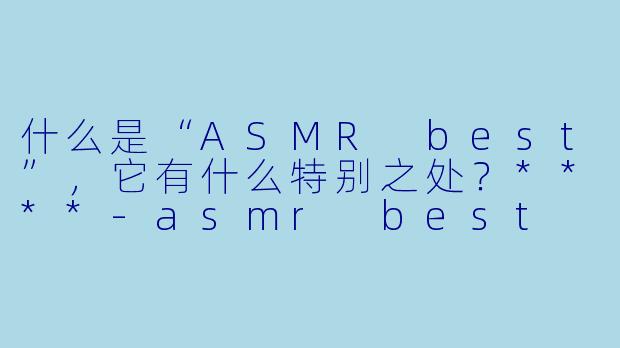 什么是“ASMR best”,它有什么特别之处?****