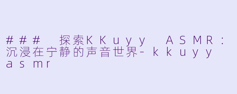 ### 探索KKuyy ASMR：沉浸在宁静的声音世界-kkuyy asmr