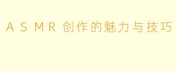ASMR创作的魅力与技巧