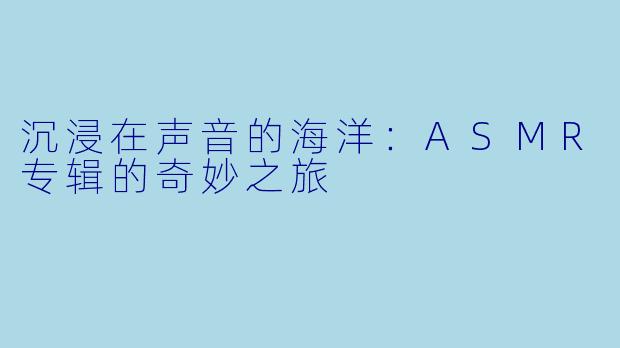 沉浸在声音的海洋：ASMR专辑的奇妙之旅