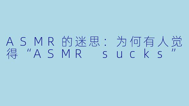 ASMR的迷思：为何有人觉得“ASMR sucks”