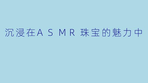 沉浸在ASMR珠宝的魅力中