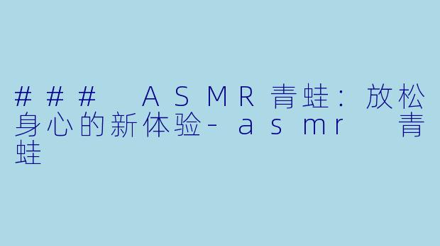 ### ASMR青蛙：放松身心的新体验-asmr 青蛙