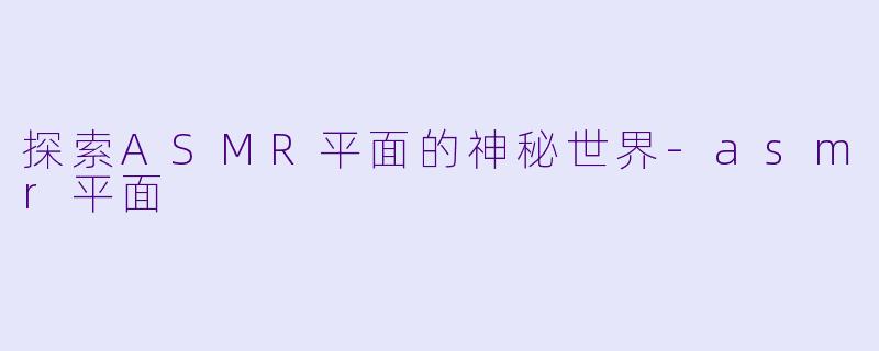 探索ASMR平面的神秘世界-asmr平面