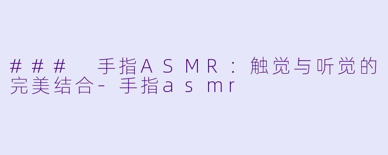 ### 手指ASMR：触觉与听觉的完美结合-手指asmr