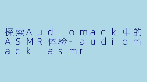 探索Audiomack中的ASMR体验-audiomack asmr
