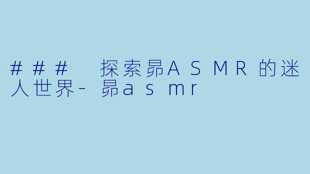 ### 探索昴ASMR的迷人世界-昴asmr