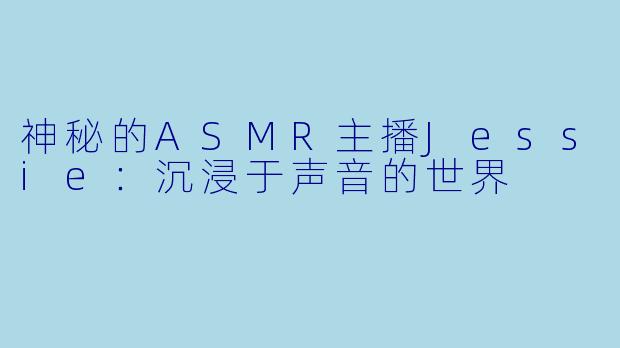 神秘的ASMR主播Jessie:沉浸于声音的世界