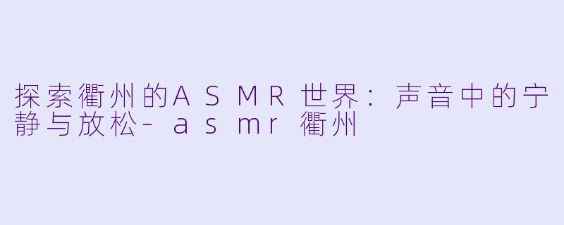 探索衢州的ASMR世界：声音中的宁静与放松-asmr衢州