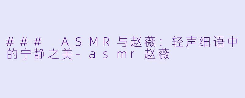 ### ASMR与赵薇：轻声细语中的宁静之美
