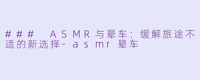 ### ASMR与晕车：缓解旅途不适的新选择-asmr晕车