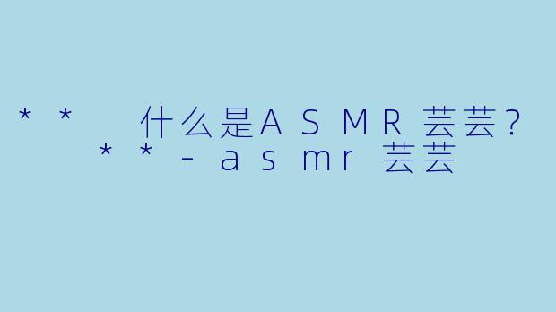 ** 什么是ASMR芸芸？  **