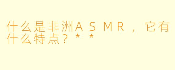 什么是非洲ASMR,它有什么特点?**