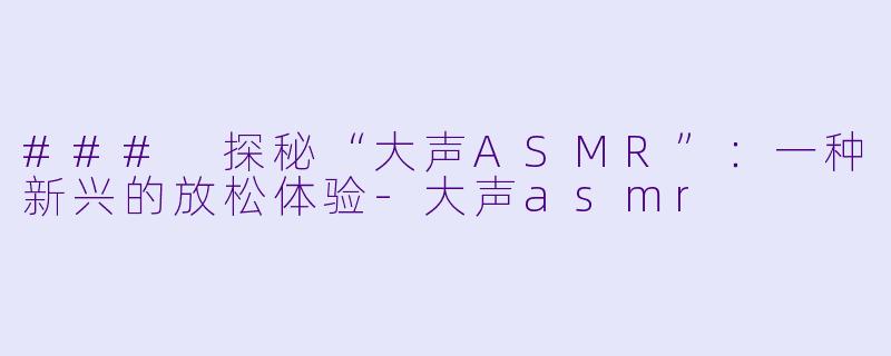 ### 探秘“大声ASMR”：一种新兴的放松体验-大声asmr