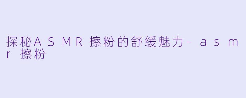 探秘ASMR擦粉的舒缓魅力