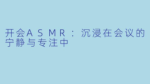开会ASMR:沉浸在会议的宁静与专注中