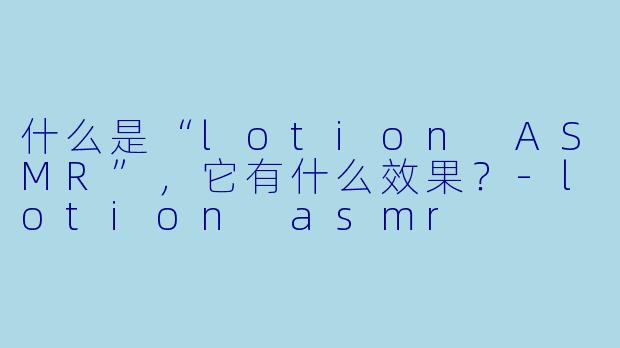 什么是“lotion ASMR”,它有什么效果?
