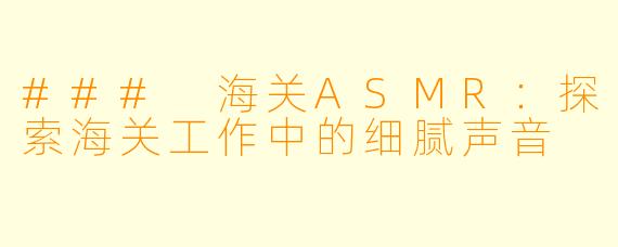 ### 海关ASMR：探索海关工作中的细腻声音