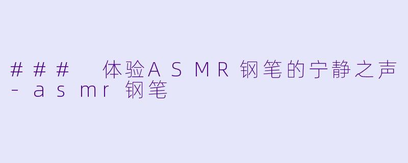 ### 体验ASMR钢笔的宁静之声-asmr钢笔