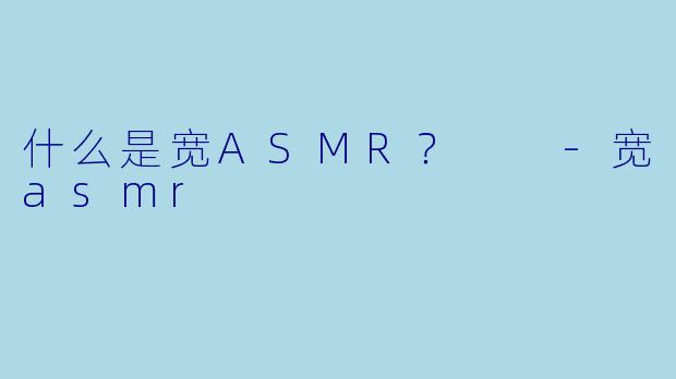 什么是宽ASMR？  