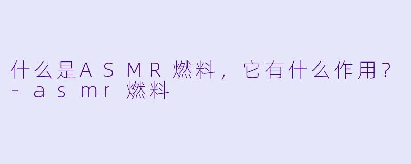 什么是ASMR燃料，它有什么作用？-asmr燃料