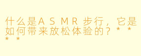 什么是ASMR步行,它是如何带来放松体验的?****