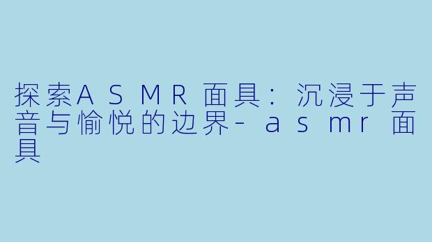 探索ASMR面具：沉浸于声音与愉悦的边界-asmr面具