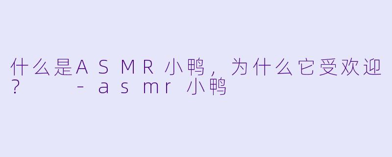 什么是ASMR小鸭,为什么它受欢迎?