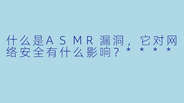 什么是ASMR漏洞,它对网络安全有什么影响?****